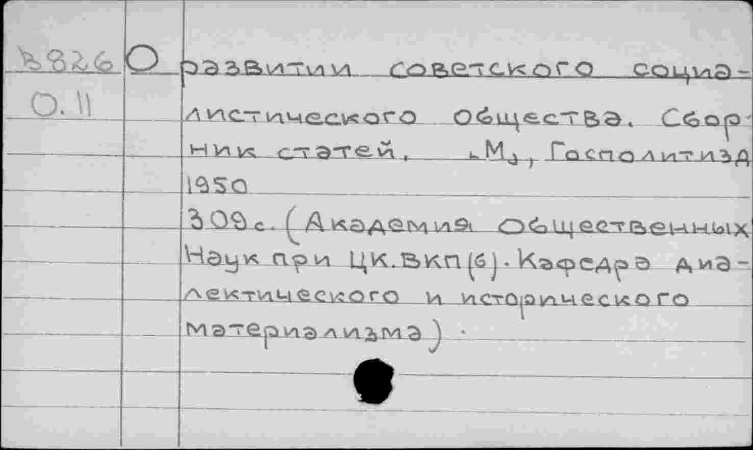 ﻿		G>	1 оэдВи'ии	г о я с3--? g к о г о	со и, vi g-
o. n			л ис- пческого	О <окцес.~ В а. Сбор- ±-L^Vv С-ГЭТСЛ.	tМ^т Госпольгтм3>д 1ÔSQ	
			
—		—	_2>-О-S -о.	дгу^ 1л9< Qtfn 11 j g>c~T[4<g\-A Наук.ари цк.вкп^б j. къ<редрэ д иа-/>еКти.»-| ееу;ого и истг>.;атир<" КП гл
—		—	Ма~ери.ал \л">»м aj _•	
			
			